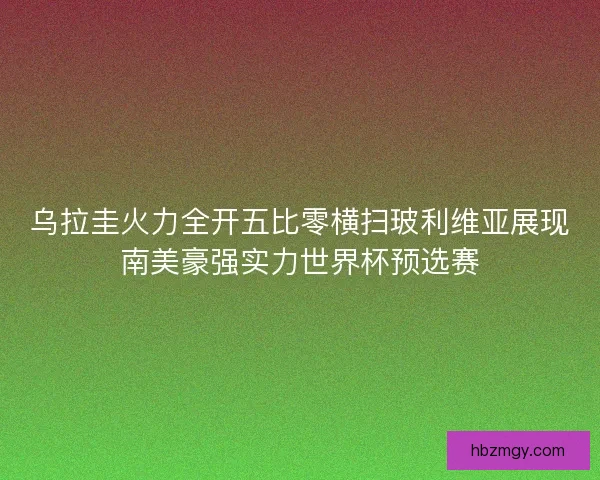 乌拉圭火力全开五比零横扫玻利维亚展现南美豪强实力世界杯预选赛