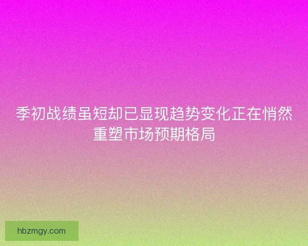 季初战绩虽短却已显现趋势变化正在悄然重塑市场预期格局