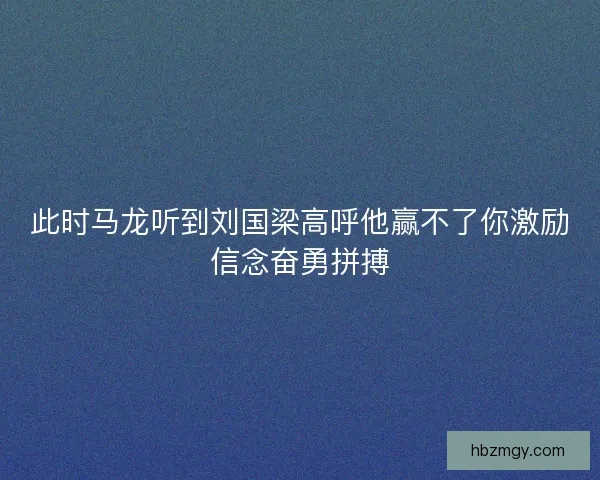 此时马龙听到刘国梁高呼他赢不了你激励信念奋勇拼搏