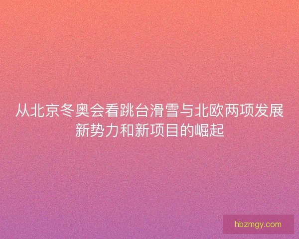 从北京冬奥会看跳台滑雪与北欧两项发展新势力和新项目的崛起