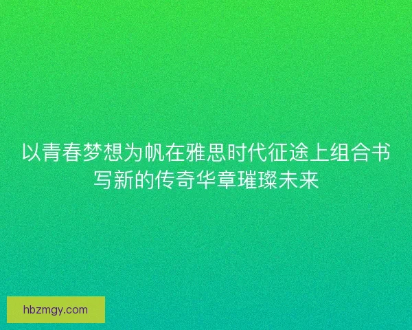 以青春梦想为帆在雅思时代征途上组合书写新的传奇华章璀璨未来