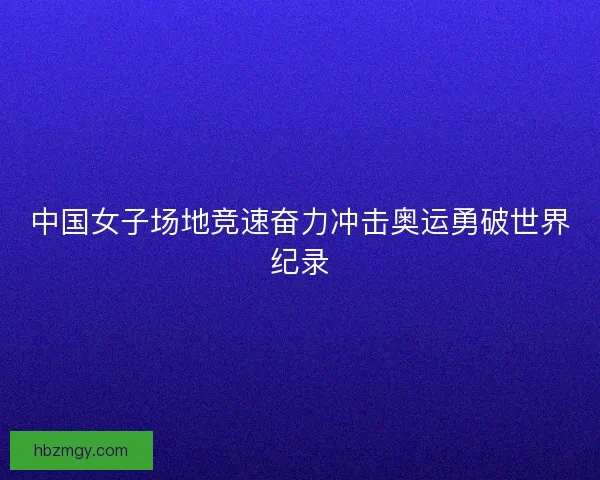 中国女子场地竞速奋力冲击奥运勇破世界纪录