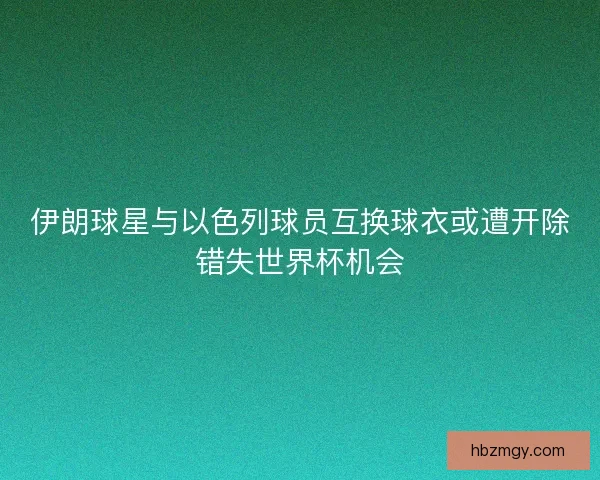 伊朗球星与以色列球员互换球衣或遭开除错失世界杯机会
