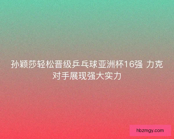 孙颖莎轻松晋级乒乓球亚洲杯16强 力克对手展现强大实力