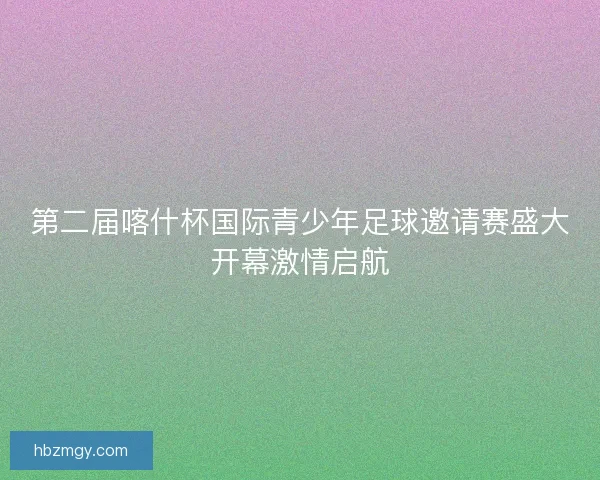 第二届喀什杯国际青少年足球邀请赛盛大开幕激情启航