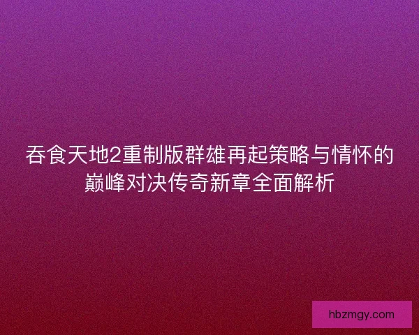 吞食天地2重制版群雄再起策略与情怀的巅峰对决传奇新章全面解析