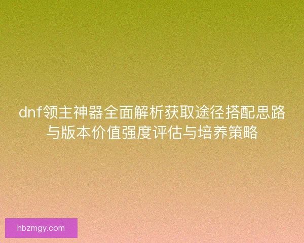 dnf领主神器全面解析获取途径搭配思路与版本价值强度评估与培养策略