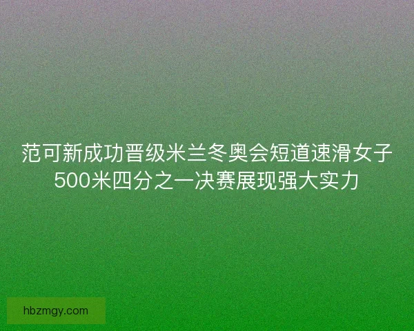 范可新成功晋级米兰冬奥会短道速滑女子500米四分之一决赛展现强大实力